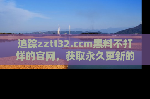追踪zztt32.ccm黑料不打烊的官网，获取永久更新的娱乐圈内幕，做个资深吃瓜群众！