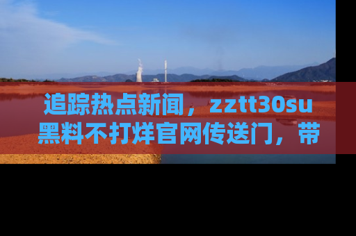 追踪热点新闻，zztt30su黑料不打烊官网传送门，带你进入吃瓜新世界！