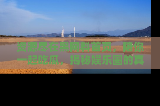 资源尽在黑网料首页，陪你一起吃瓜，揭秘娱乐圈的真实内幕