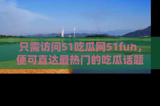 只需访问51吃瓜网51fun，便可直达最热门的吃瓜话题和资讯