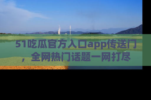 51吃瓜官方入口app传送门,全网热门话题一网打尽