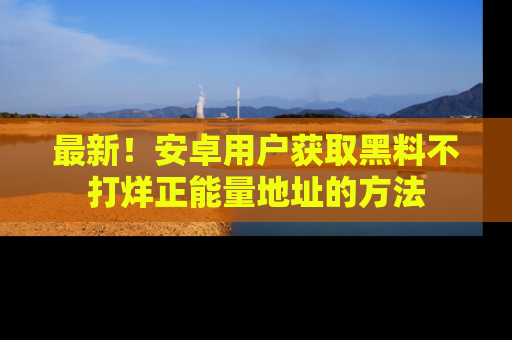 最新！安卓用户获取黑料不打烊正能量地址的方法