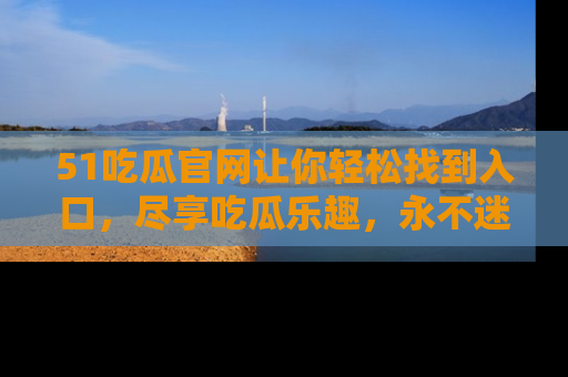 51吃瓜官网让你轻松找到入口,尽享吃瓜乐趣,永不迷路!