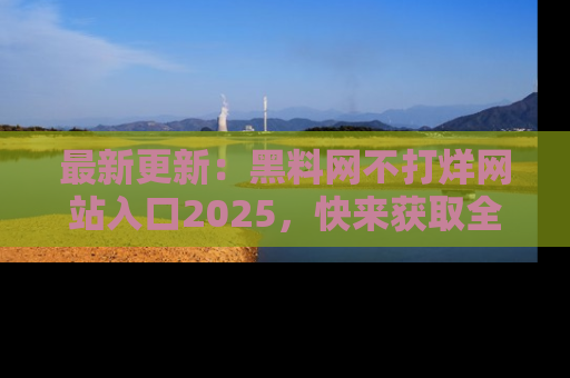 最新更新：黑料网不打烊网站入口2025，快来获取全新链接和网址！