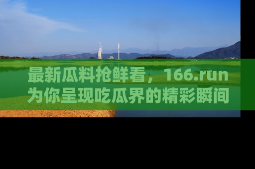 最新瓜料抢鲜看，166.run为你呈现吃瓜界的精彩瞬间！
