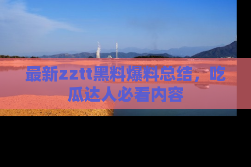 最新zztt黑料爆料总结，吃瓜达人必看内容