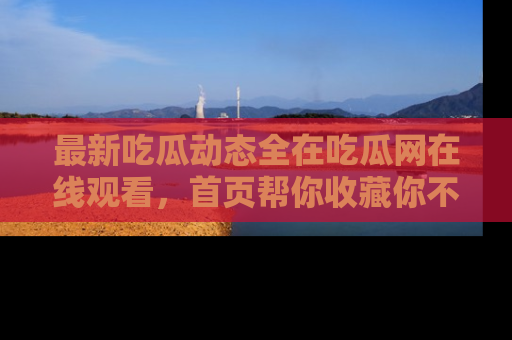最新吃瓜动态全在吃瓜网在线观看，首页帮你收藏你不能错过的精彩！