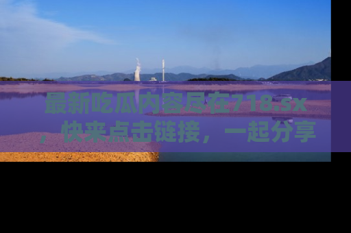 最新吃瓜内容尽在718.sx，快来点击链接，一起分享那些精彩瞬间！