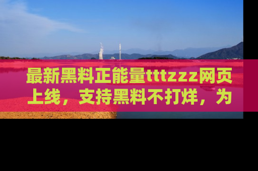 最新黑料正能量tttzzz网页上线，支持黑料不打烊，为你呈现丰富多彩的社会热议！