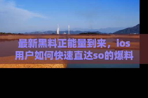 最新黑料正能量到来,ios用户如何快速直达so的爆料?