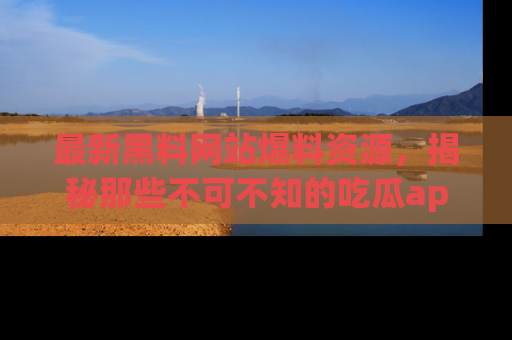 最新黑料网站爆料资源，揭秘那些不可不知的吃瓜app！