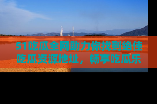 51吃瓜全网助力你找到绝佳吃瓜资源地址,畅享吃瓜乐趣!