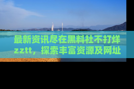 最新资讯尽在黑料社不打烊zztt,探索丰富资源及网址!
