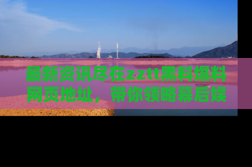 最新资讯尽在zztt黑料爆料网页地址,带你领略幕后娱乐圈的精彩瞬间!